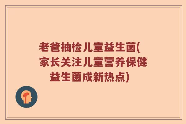 老爸抽检儿童益生菌(家长关注儿童营养保健　益生菌成新热点)