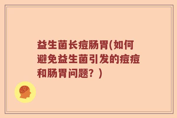 益生菌长痘肠胃(如何避免益生菌引发的痘痘和肠胃问题？)