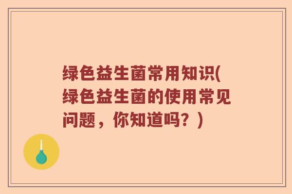 绿色益生菌常用知识(绿色益生菌的使用常见问题，你知道吗？)