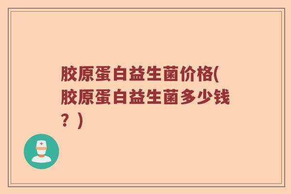 胶原蛋白益生菌价格(胶原蛋白益生菌多少钱?) 胶原蛋白益生菌价格(胶原蛋白益生菌多少钱?)