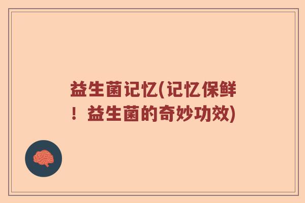 益生菌记忆(记忆保鲜！益生菌的奇妙功效)