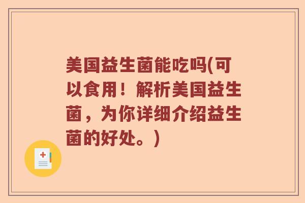 美国益生菌能吃吗(可以食用！解析美国益生菌，为你详细介绍益生菌的好处。)
