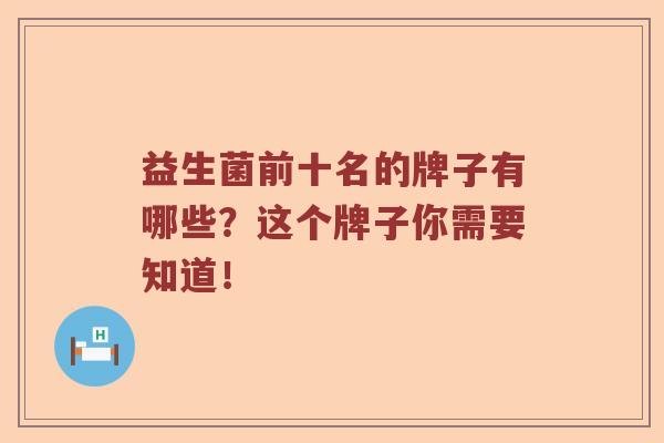 益生菌前十名的牌子有哪些？这个牌子你需要知道！