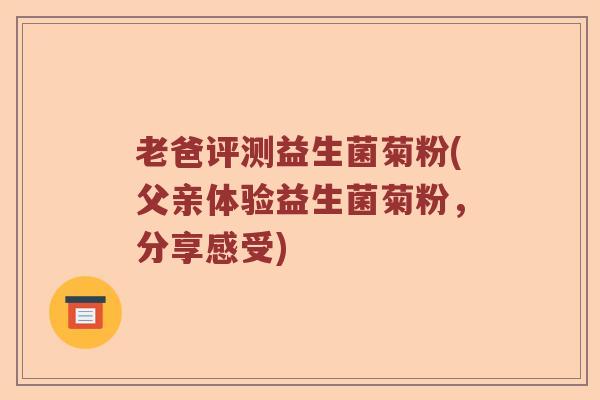老爸评测益生菌菊粉(父亲体验益生菌菊粉，分享感受)