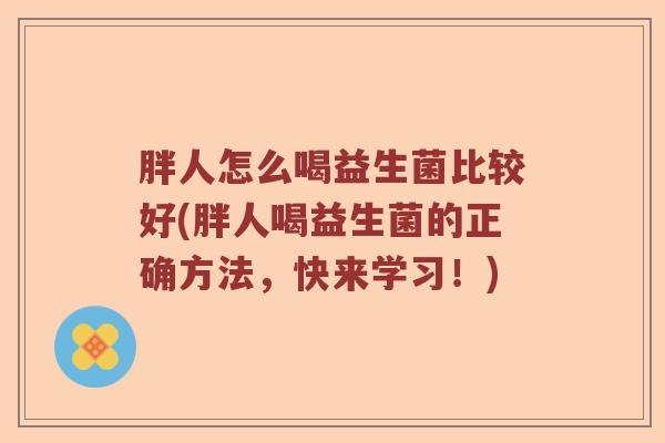 胖人怎么喝益生菌比较好(胖人喝益生菌的正确方法，快来学习！)
