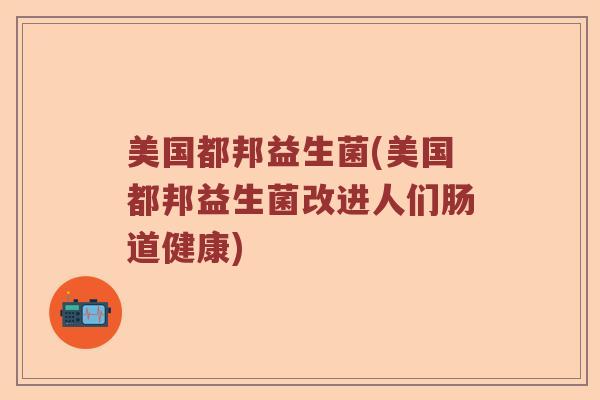 美国都邦益生菌(美国都邦益生菌改进人们肠道健康) 美国都邦益生菌(美国都邦益生菌改进人们肠道健康)