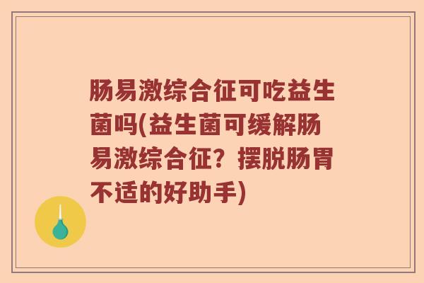 肠易激综合征可吃益生菌吗(益生菌可缓解肠易激综合征？摆脱肠胃不适的好助手)