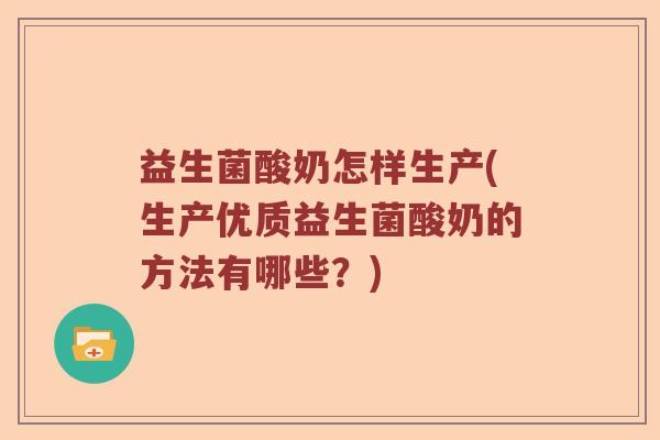 益生菌酸奶怎样生产(生产优质益生菌酸奶的方法有哪些？)