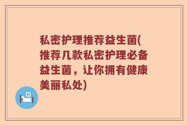 私密护理推荐益生菌(推荐几款私密护理必备益生菌,让你拥有健康美丽私处) 私密护理推荐益生菌(推荐几款私密护理必备益生菌,让你拥有健康美丽私处)