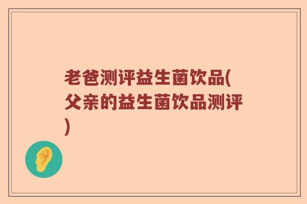 老爸测评益生菌饮品(父亲的益生菌饮品测评)