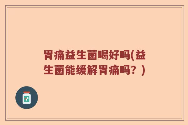 胃痛益生菌喝好吗(益生菌能缓解胃痛吗？)