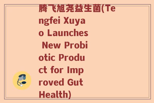 腾飞旭尧益生菌(Tengfei Xuyao Launches New Probiotic Product for Improved Gut Health)