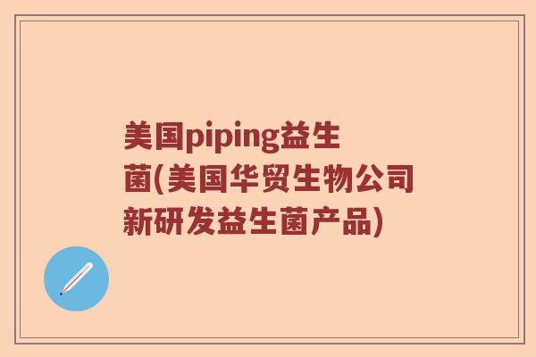 美国piping益生菌(美国华贸生物公司新研发益生菌产品)