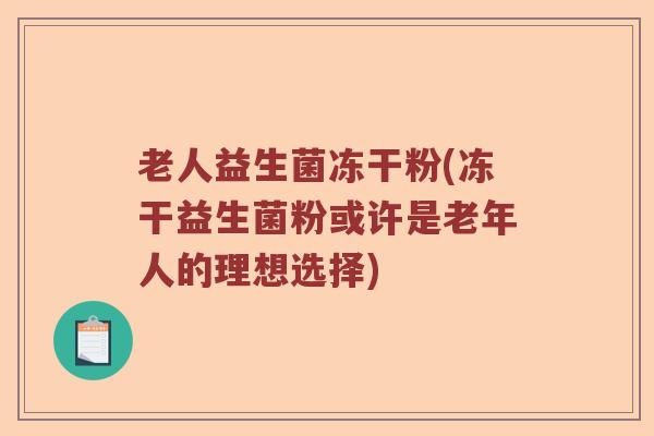 老人益生菌冻干粉(冻干益生菌粉或许是老年人的理想选择)