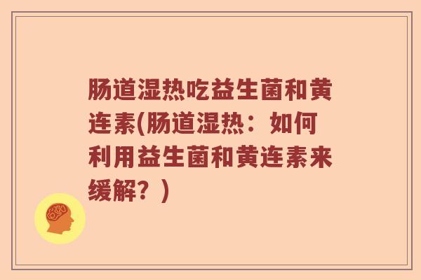 肠道湿热吃益生菌和黄连素(肠道湿热：如何利用益生菌和黄连素来缓解？)