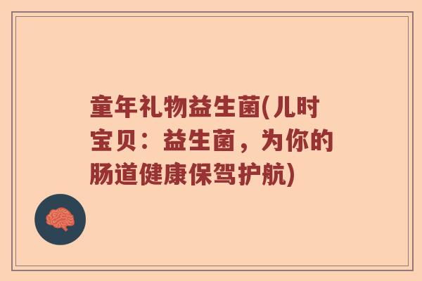 童年礼物益生菌(儿时宝贝：益生菌，为你的肠道健康保驾护航)