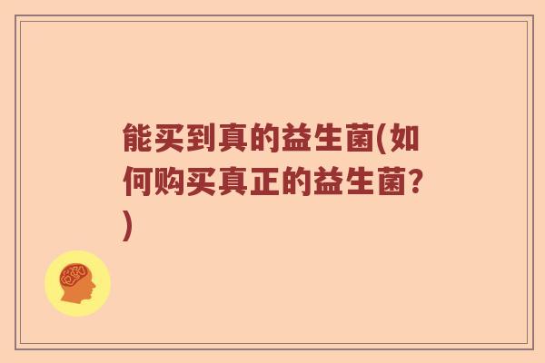 能买到真的益生菌(如何购买真正的益生菌?) 能买到真的益生菌(如何购买真正的益生菌?)