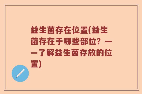 益生菌存在位置(益生菌存在于哪些部位？——了解益生菌存放的位置)