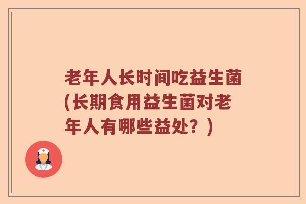 老年人长时间吃益生菌(长期食用益生菌对老年人有哪些益处？)