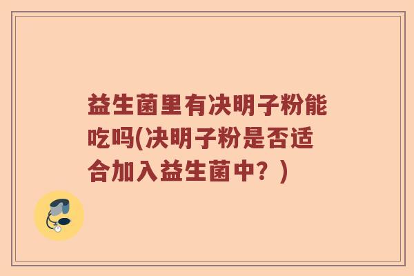益生菌里有决明子粉能吃吗(决明子粉是否适合加入益生菌中?) 益生菌里有决明子粉能吃吗(决明子粉是否适合加入益生菌中?)