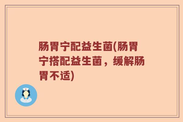 肠胃宁配益生菌(肠胃宁搭配益生菌，缓解肠胃不适)
