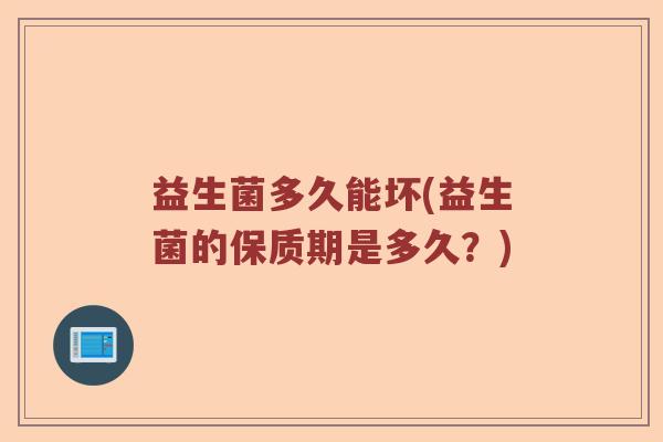 益生菌多久能坏(益生菌的保质期是多久?) 益生菌多久能坏(益生菌的保质期是多久?)