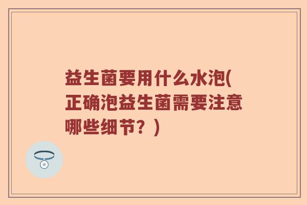 益生菌要用什么水泡(正确泡益生菌需要注意哪些细节？)