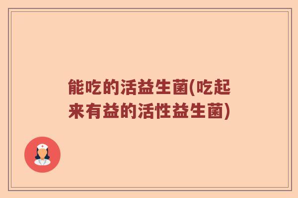 能吃的活益生菌(吃起来有益的活性益生菌) 能吃的活益生菌(吃起来有益的活性益生菌)