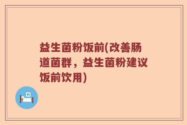 益生菌粉饭前(改善肠道菌群，益生菌粉建议饭前饮用)