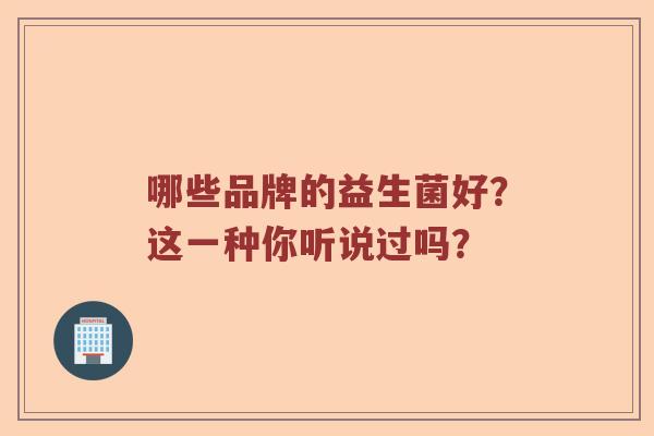 哪些品牌的益生菌好？这一种你听说过吗？