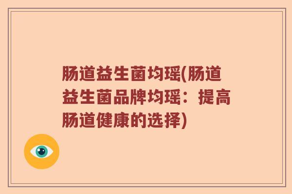 肠道益生菌均瑶(肠道益生菌品牌均瑶:提高肠道健康的选择) 肠道益生菌均瑶(肠道益生菌品牌均瑶:提高肠道健康的选择)