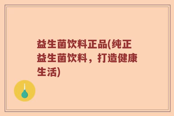益生菌饮料正品(纯正益生菌饮料,打造健康生活) 益生菌饮料正品(纯正益生菌饮料,打造健康生活)