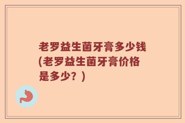 老罗益生菌牙膏多少钱(老罗益生菌牙膏价格是多少?) 老罗益生菌牙膏多少钱(老罗益生菌牙膏价格是多少?)