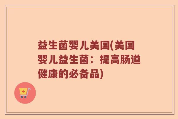 益生菌婴儿美国(美国婴儿益生菌:提高肠道健康的必备品) 益生菌婴儿美国(美国婴儿益生菌:提高肠道健康的必备品)