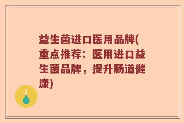 益生菌进口医用品牌(重点推荐:医用进口益生菌品牌,提升肠道健康) 益生菌进口医用品牌(重点推荐:医用进口益生菌品牌,提升肠道健康)