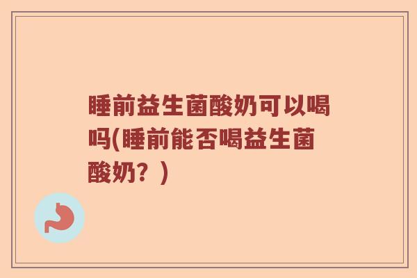 睡前益生菌酸奶可以喝吗(睡前能否喝益生菌酸奶？)