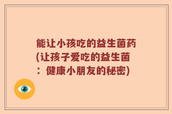 能让小孩吃的益生菌药(让孩子爱吃的益生菌:健康小朋友的秘密) 能让小孩吃的益生菌药(让孩子爱吃的益生菌:健康小朋友的秘密)
