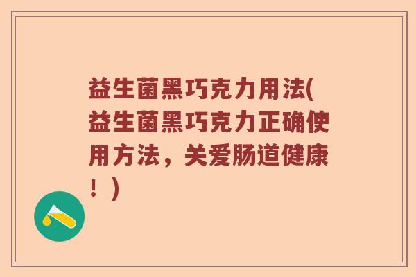 益生菌黑巧克力用法(益生菌黑巧克力正确使用方法，关爱肠道健康！)