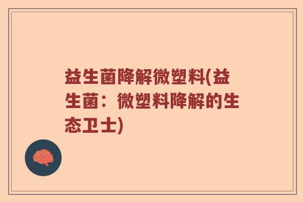 益生菌降解微塑料(益生菌：微塑料降解的生态卫士)