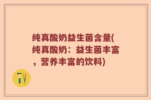 纯真酸奶益生菌含量(纯真酸奶：益生菌丰富，营养丰富的饮料)
