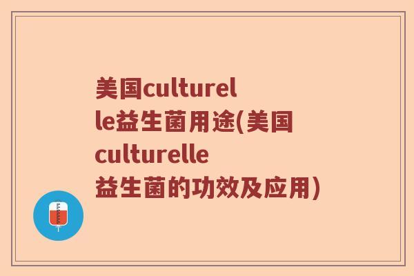 美国culturelle益生菌用途(美国culturelle益生菌的功效及应用) 美国culturelle益生菌用途(美国culturelle益生菌的功效及应用)