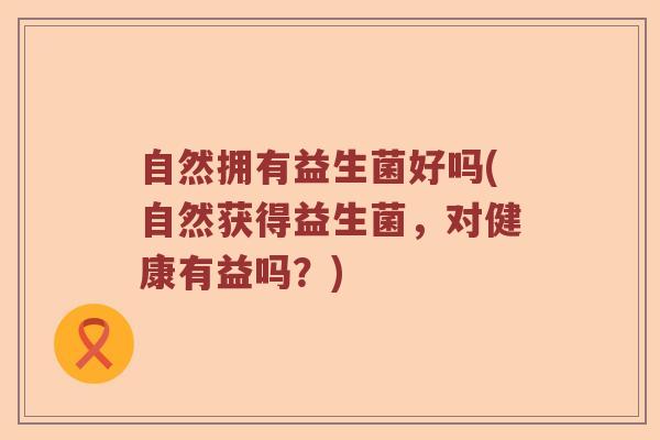 自然拥有益生菌好吗(自然获得益生菌,对健康有益吗?) 自然拥有益生菌好吗(自然获得益生菌,对健康有益吗?)