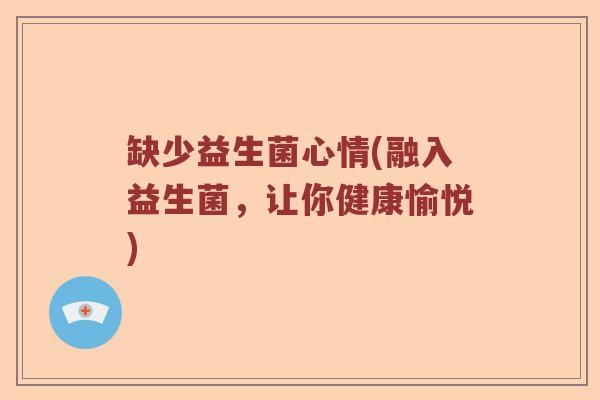 缺少益生菌心情(融入益生菌，让你健康愉悦)