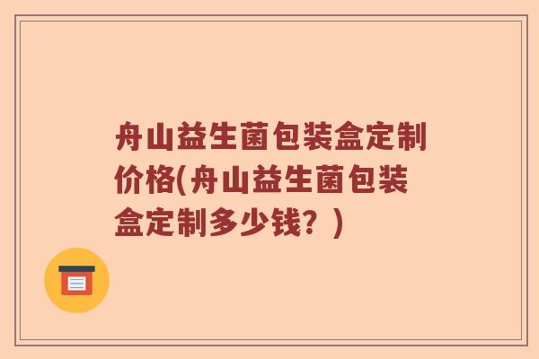 舟山益生菌包装盒定制价格(舟山益生菌包装盒定制多少钱？)