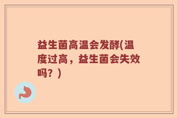 益生菌高温会发酵(温度过高，益生菌会失效吗？)