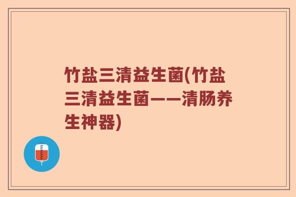 竹盐三清益生菌(竹盐三清益生菌——清肠养生神器)