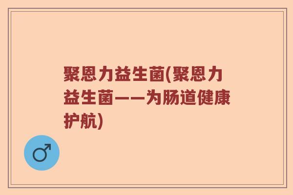 聚恩力益生菌(聚恩力益生菌——为肠道健康护航)