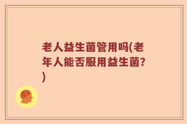 老人益生菌管用吗(老年人能否服用益生菌？)