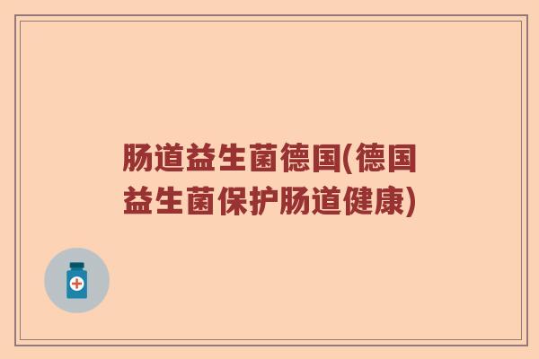 肠道益生菌德国(德国益生菌保护肠道健康) 肠道益生菌德国(德国益生菌保护肠道健康)