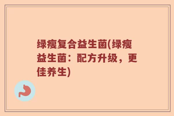 绿瘦复合益生菌(绿瘦益生菌:配方升级,更佳养生) 绿瘦复合益生菌(绿瘦益生菌:配方升级,更佳养生)